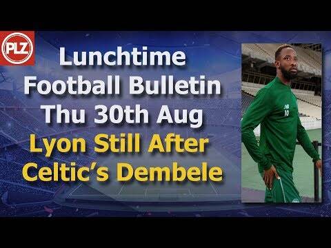 Lunchtime Bulletin &ndash; Lyon pursue their bid for Celtic’s Dembele &ndash; 30th August 2018