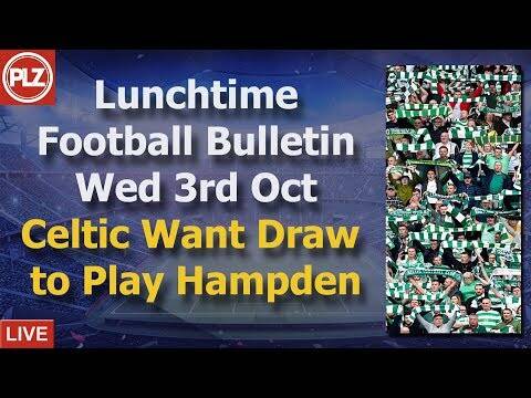 Lunchtime Bulletin &ndash; Celtic want draw to play at Hampden &ndash; Wednesday 3rd October 2018