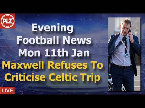 Maxwell Refuses To Criticise Celtic Trip – Monday 11th January – PLZ Scottish Evening Football News