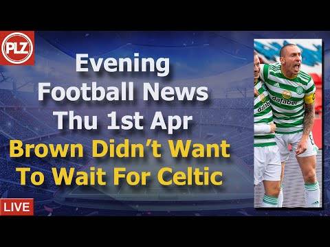 Brown Didn’t Want To Wait For New Celtic Boss – Thursday 1st April – PLZ Evening Football News Brown Didn’t Want To Wait For New Celtic Boss – Thursday 1st April – PLZ Evening Football News