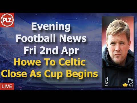 Howe Close To Celtic As Cup Begins – Friday 2nd April – PLZ Evening Football News Howe Close To Celtic As Cup Begins – Friday 2nd April – PLZ Evening Football News