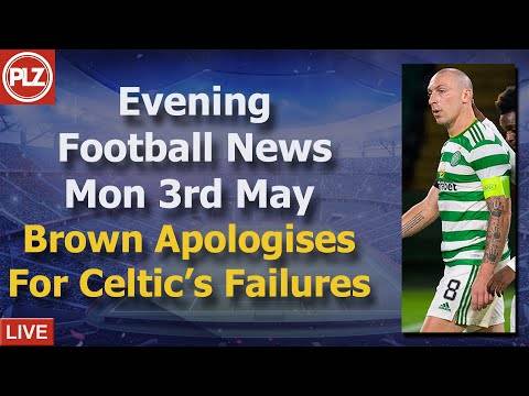 Brown Apologises For Celtic’s Failures – Monday 3rd May – PLZ Evening Football News Brown Apologises For Celtic’s Failures – Monday 3rd May – PLZ Evening Football News