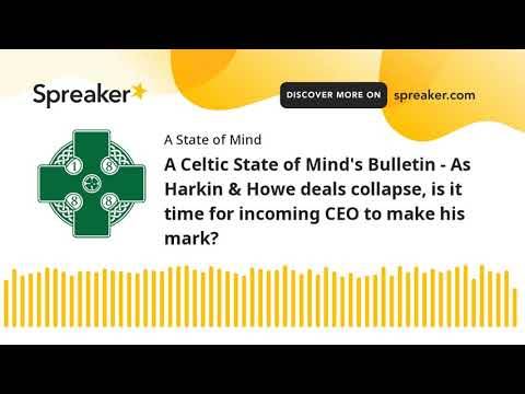 A Celtic State of Mind’s Bulletin – As Harkin & Howe deals collapse, is it time for incoming CEO to make his mark? A Celtic State of Mind’s Bulletin – As Harkin & Howe deals collapse, is it time for incoming CEO to make his mark?