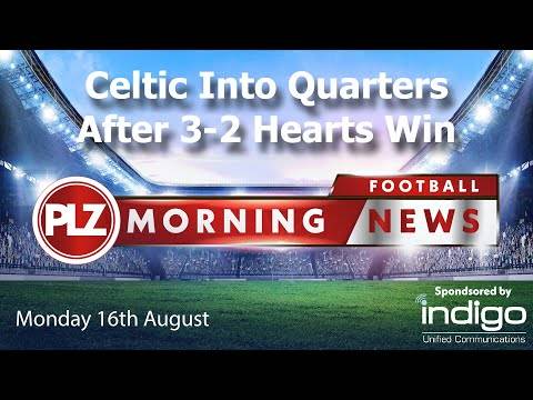 Celtic Through After Thrilling Hearts Win – PLZ Morning Football News – Monday 16th August Celtic Through After Thrilling Hearts Win – PLZ Morning Football News – Monday 16th August