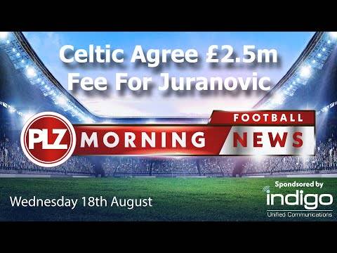 Celtic Agree £2.5m Juranovic Fee – PLZ Morning Football News – Wednesday 18th August Celtic Agree £2.5m Juranovic Fee – PLZ Morning Football News – Wednesday 18th August