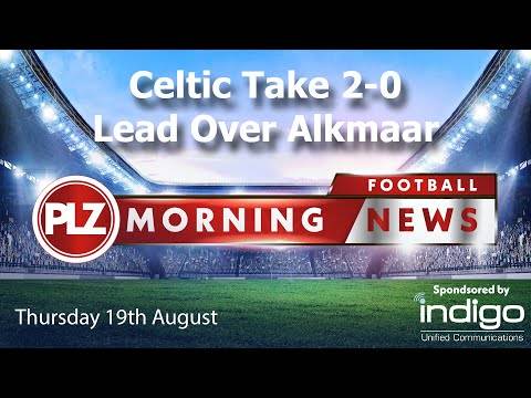 Celtic Take 2-0 Lead Over AZ Alkmaar – PLZ Morning Football News – Thursday 19th August Celtic Take 2-0 Lead Over AZ Alkmaar – PLZ Morning Football News – Thursday 19th August