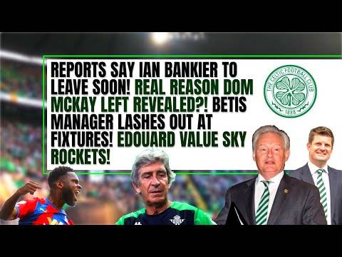 Celtic news: ian bankier TO LEAVE?! dom mckay! edouard! betis manager!