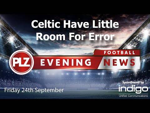 Celtic Have Little Room For Error – Friday 24th September – PLZ Evening Football News Celtic Have Little Room For Error – Friday 24th September – PLZ Evening Football News