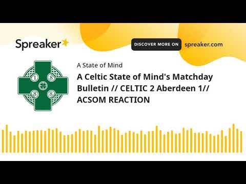 A Celtic State of Mind’s Matchday Bulletin // CELTIC 2 Aberdeen 1// ACSOM REACTION A Celtic State of Mind’s Matchday Bulletin // CELTIC 2 Aberdeen 1// ACSOM REACTION