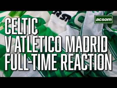 Celtic v Atlético Madrid / LIVE Champions League Full-Time Reaction / A Celtic State of Mind / ACSOM