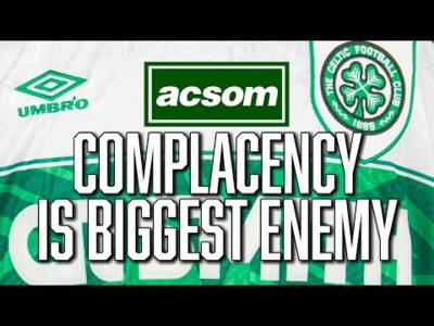 How complacency could be our biggest enemy in gamechanging season // A Celtic State of Mind // ACSOM