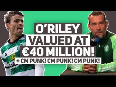 CELTIC NOW “VALUE MATT O’RILEY AT €40M!!!” | + CM Punk appears in Celtic shirt!