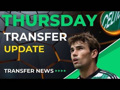 THURSDAY Evening Celtic Transfer UPDATE