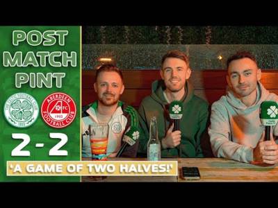 Celtic 2-2 Aberdeen | ‘A Game of Two Halves!’ | Post-Match Pint
