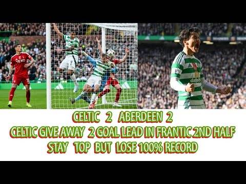 CELTIC 2 Aberdeen 2: CELTIC Chuck Away 2 Goal Lead In Frantic 2nd Half!!