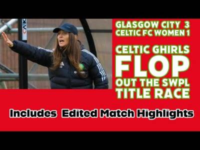 Glasgow City 3 CELTIC FC WOMEN 1: The Ghirls Fail In Vital Game and Out Of SWPL Title Race!!