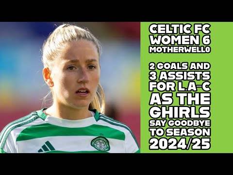 CELTIC FC Women 6 Motherwell 0: LAC 2 Goals/3 Assists As THE GHIRLS Say Goodbye to Season 24/25