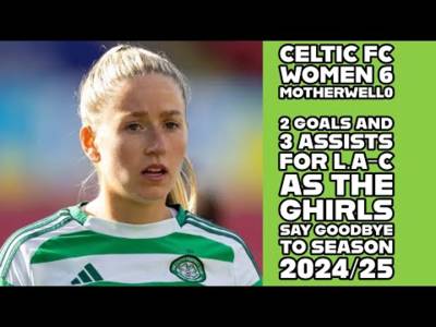 CELTIC FC Women 6 Motherwell 0: LAC 2 Goals/3 Assists As THE GHIRLS Say Goodbye to Season 24/25