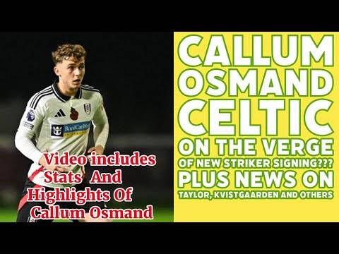 CALLUM OSMAND: New CELTIC Striker Signing Soon?? Plus News On Taylor and Kvistgaarden and Others