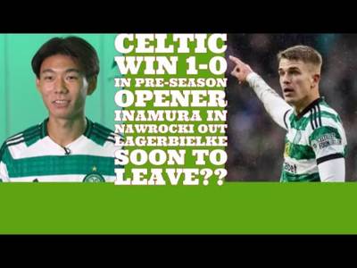 CELTIC Win Queens Park Friendly 1-0: Inamura IN Nawrocki Out Lagerbielke Soon To Follow??