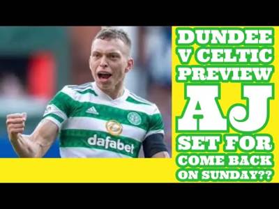 Dundee v CELTIC Preview: Is AJ Set For A Come Back On Sunday?