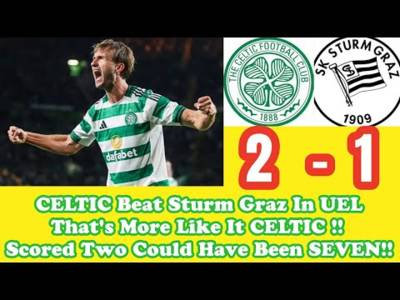 CELTIC 2 v Sturm Graz 1: CELTIC Score 2 But Could Have Been 7!!; That’s More Like It CELTIC!!