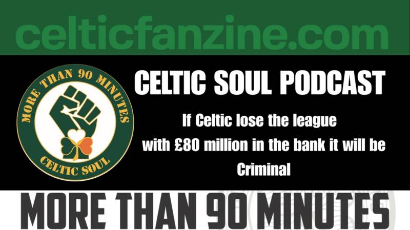 If Celtic lose the league with £80 million in the bank it will be Criminal/ CELTIC SOUL PODCAST