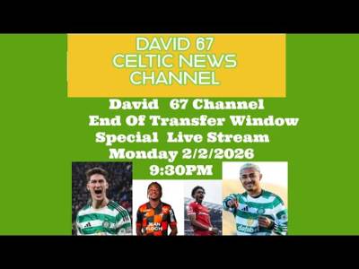 David 67 Celtic News Channel Special Livestream 2/2/2026 at 9:30PM: Transfer Window Closes Soon