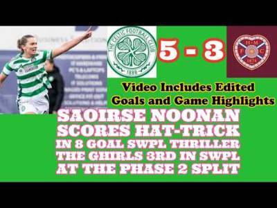 CELTIC FC Women 5 Hearts Women 3: Saoirse Noonan Hat trick in 8 Goal Thriller at Rainy NDP
