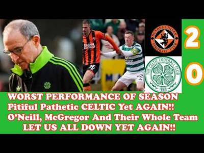 Dundee United 2 CELTIC 0: Totally Pathetic Performance The WORST BY FAR THIS SEASON!