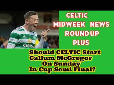 CELTIC Midweek Round Up: Plus Should McGregor Start In Cup Semi Final?