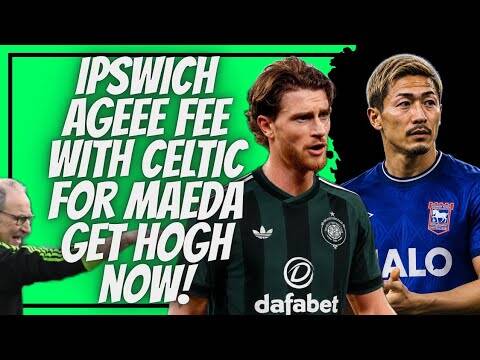 Celtic Agree Transfer Fee with Ipswich for Daizen Maeda / Go and Sign Kasper Hogh Dont Mess Around!