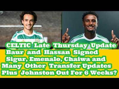 CELTIC THURSDAY EVENING Update: BAUR and HASSAN In: Plus Other Transfer Updates: AJ Out 6 Weeks