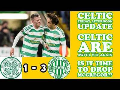 CELTIC Friday Afternoon Update: PATHETIC CELTIC Performance In Folding to Ferencvaros!!