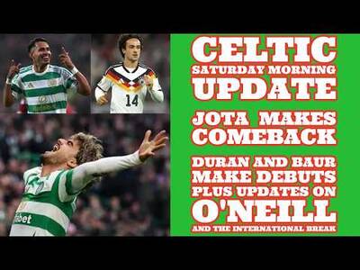 CELTIC Saturday Update: Jota Comeback At Last, Debuts for Duran and Baur Plus O’Neill Update